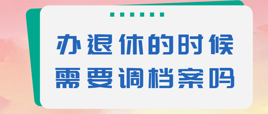 退休需要档案吗,办退休的时候需要调档案吗?