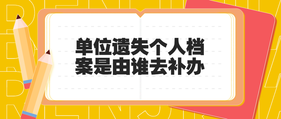 单位遗失个人档案该怎么办,是由谁去补办呢?