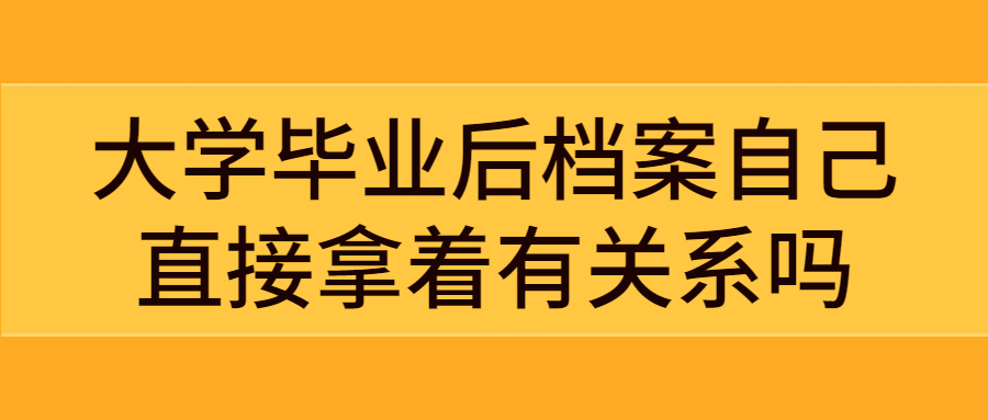 大学毕业后档案是怎么处理的呀,自己直接拿着有关系吗?