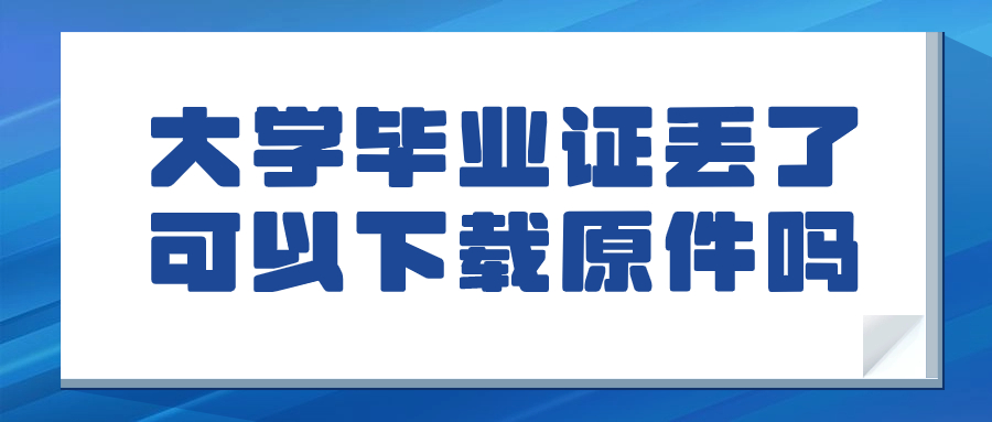 大学毕业证丢了怎么从网上下载,可以下载原件吗?