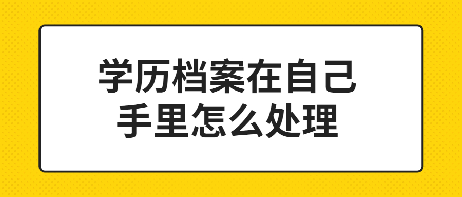 学历档案在自己手里怎么处理,会影响事业单位录取吗?