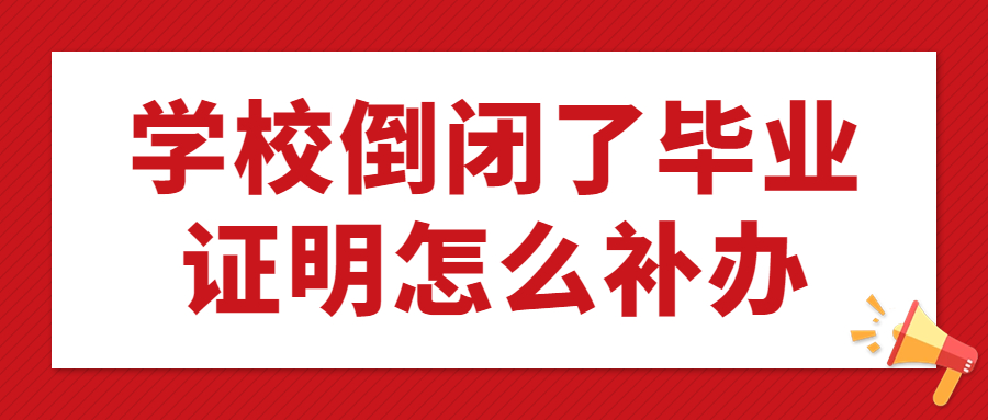 学校倒闭了毕业证明怎么补办,还可以补办吗,要去哪补办?