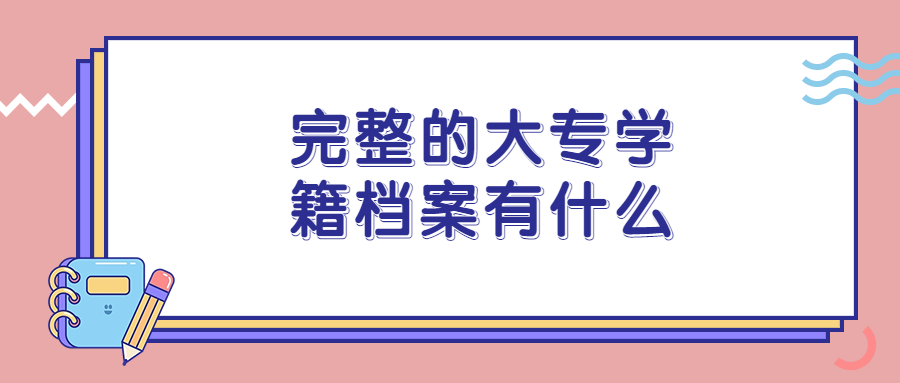 大专学籍档案里面包含哪些材料,完整的大专学籍档案有什么?