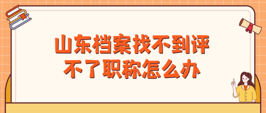 山东档案找不到评不了职称怎么办?