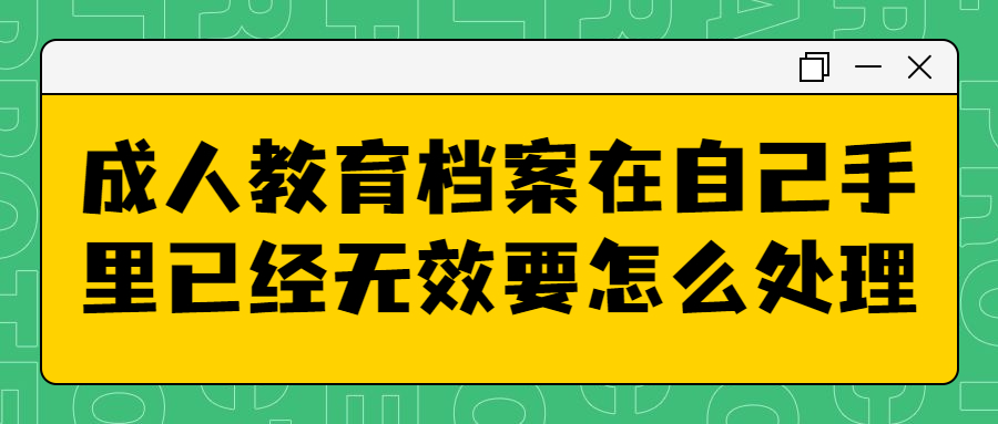 成人教育档案在自己手里几年有效,已经无效要怎么处理?