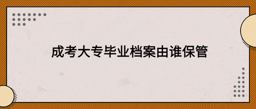 成考大专毕业档案由谁保管,个人保管还是交给公司?