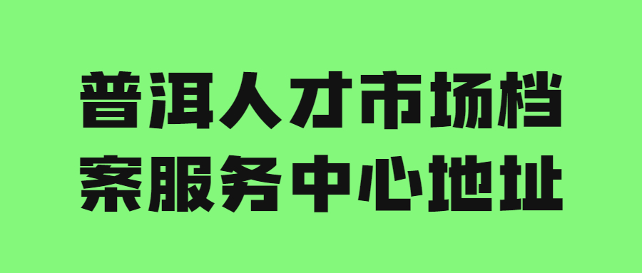 普洱人才市场档案服务中心地址和电话,普洱档案托管