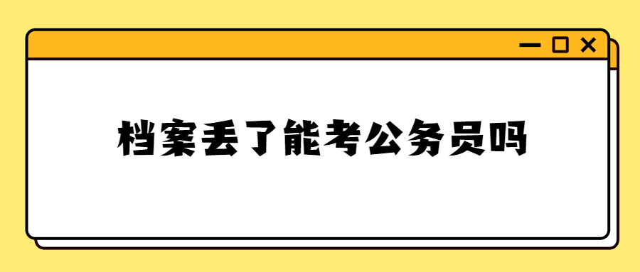 档案丢了能考公务员吗,对公务员考试有没有影响?