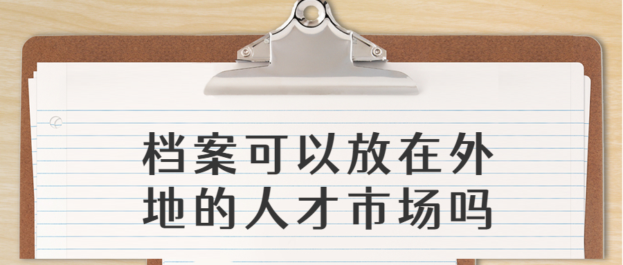 档案怎么申请放在异地人才市场,可以放在外地的人才市场吗?