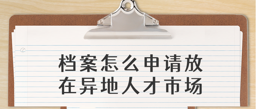 档案怎么申请放在异地人才市场,可以放在外地的人才市场吗?