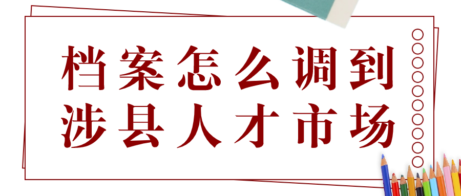 涉县人才市场档案托管,档案怎么调到涉县人才市场?
