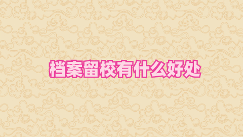 档案留校有什么好处,档案留校能留多久?