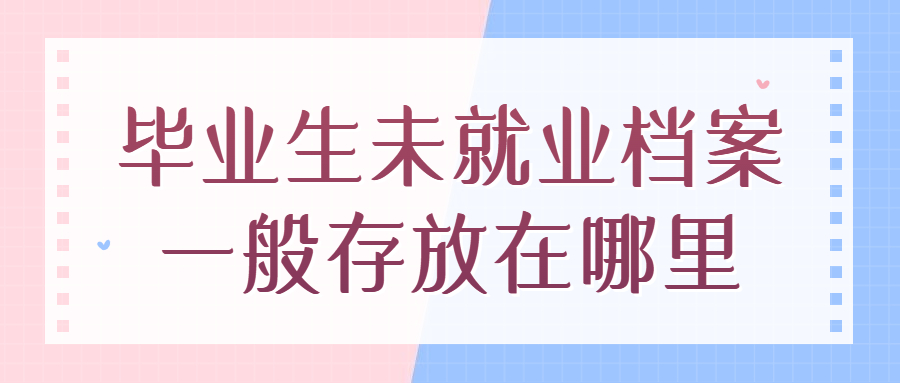 毕业生未就业档案一般存放在哪里,哪里能找到?