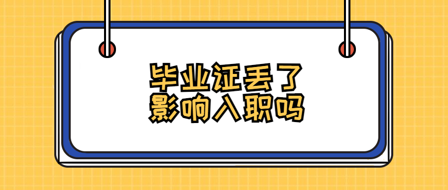 毕业证丢了影响入职吗,毕业证丢了能正常上班不?