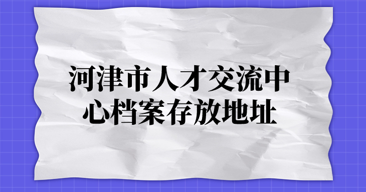 河津市人才交流中心档案存放,河津市人才交流中心档案存放地址