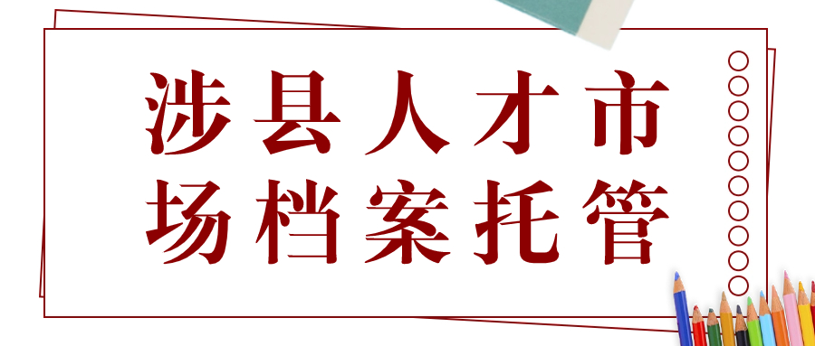 涉县人才市场档案托管,档案怎么调到涉县人才市场?