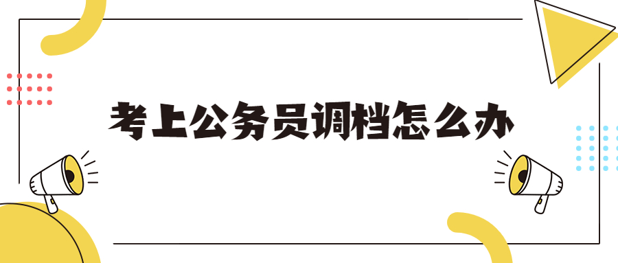 公务员调档函怎么开具,考上公务员调档怎么办理?