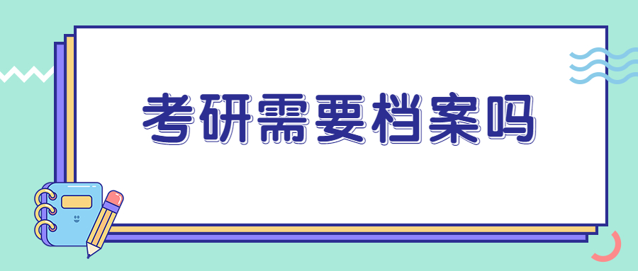 考研需要档案吗,考研要档案但是没有会有影响吗?