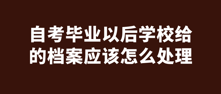 自考毕业以后学校给的档案应该怎么处理,要放到哪去呢?