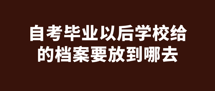 自考毕业以后学校给的档案应该怎么处理,要放到哪去呢?