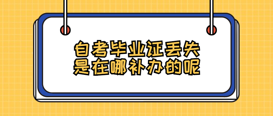 自考毕业证丢失了可以补吗,自考毕业证丢失是在哪补办的呢?