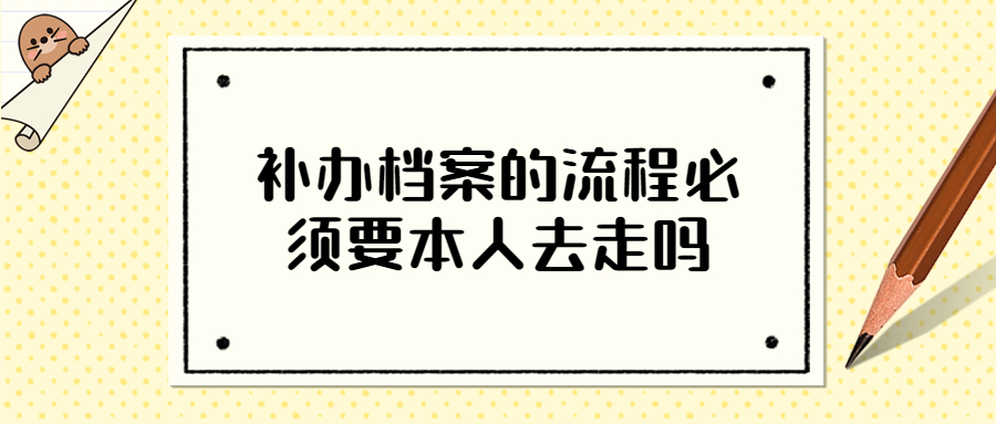 补办档案的流程,补办档案的流程必须要本人去走吗?