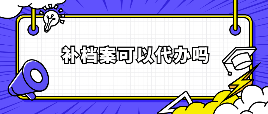 补档案怎么补,补档案需要多久,可以代办吗?