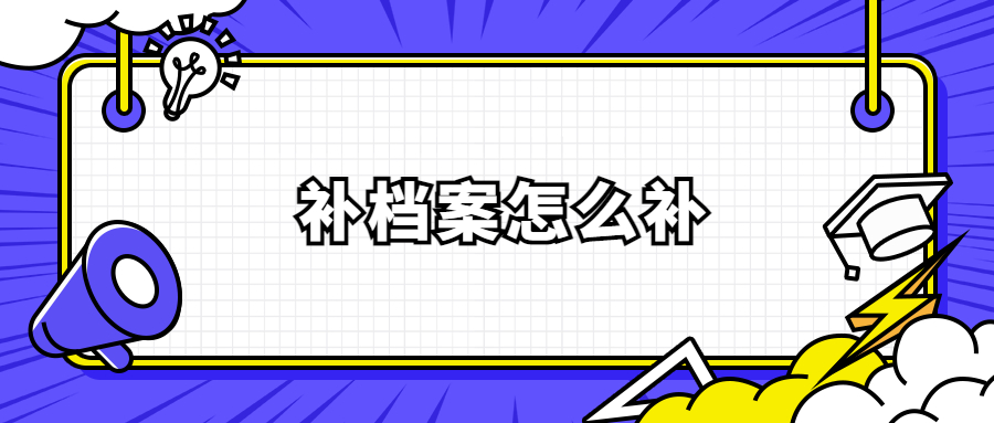 补档案怎么补,补档案需要多久,可以代办吗?