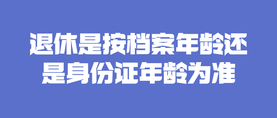 退休是按档案年龄还是身份证年龄为准,办理退休是看档案吗?
