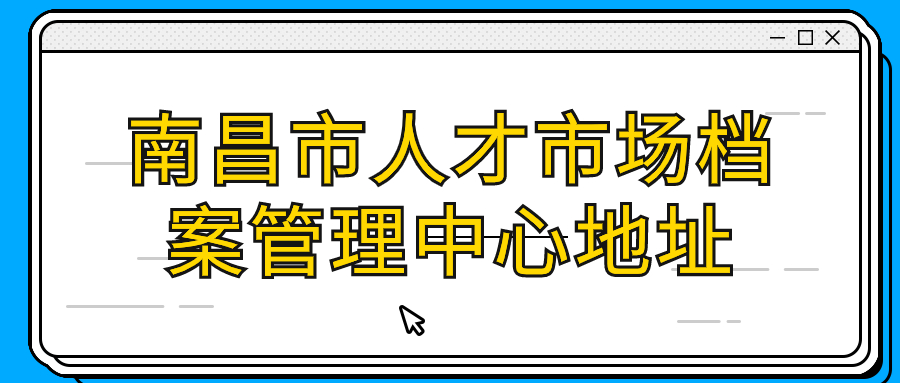 南昌市人才市场档案管理中心地址,存档案怎么存?