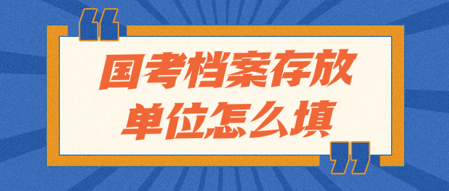 国考档案存放单位怎么填,国考档案存放单位填哪是对的?
