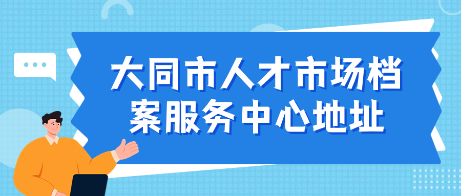 大同市人才市场档案服务中心地址,大同市人才中心档案存放