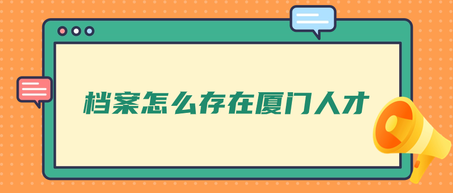 厦门人才市场档案接收,档案怎么存在厦门人才?