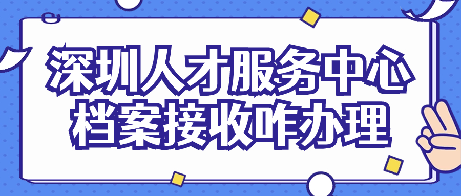 深圳档案存放机构有哪些,深圳人才服务中心档案接收咋办理?