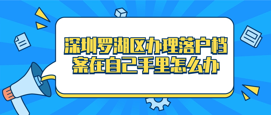 深圳罗湖区办理落户档案要怎么转移,要怎么办理
