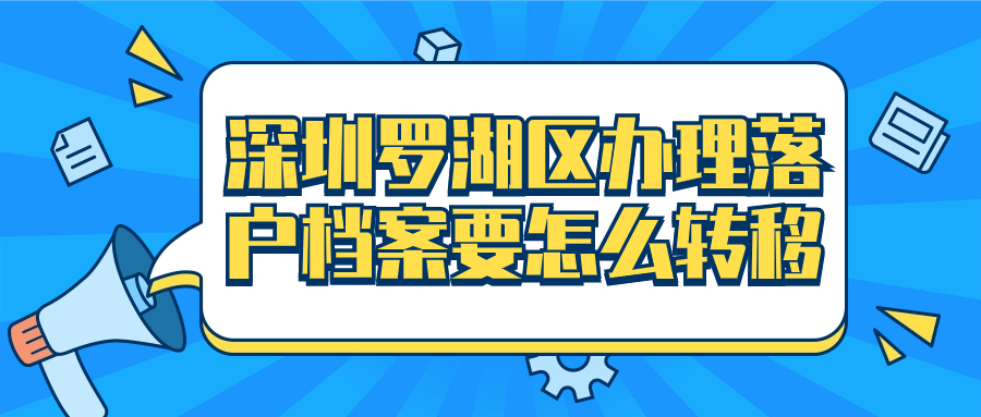 深圳罗湖区办理落户档案要怎么转移,要怎么办理