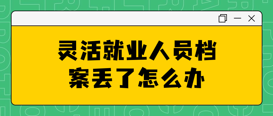 灵活就业人员档案丢了怎么办,怎么补办呢?