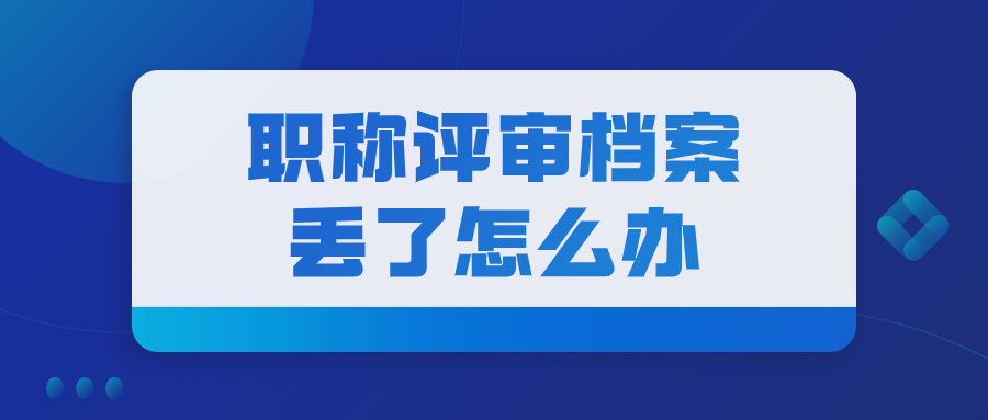职称评审档案丢了怎么办,丢失的档案能补回吗?