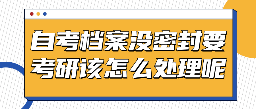 自考档案没密封考研怎么办,怎么处理呢?