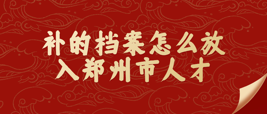 补的档案怎么放入郑州市人才,补档案人才存放