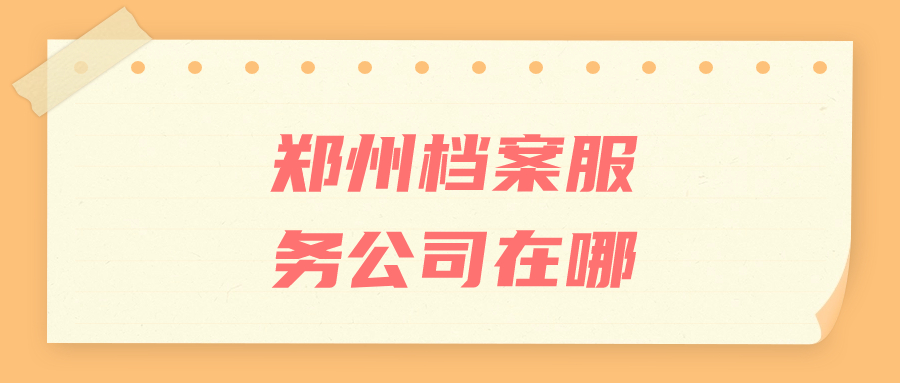 郑州档案服务公司,办理个人档案存放和调动