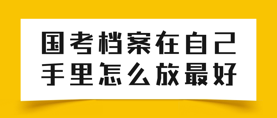 国考档案在自己手里怎么办,怎么放最好-档案管理网