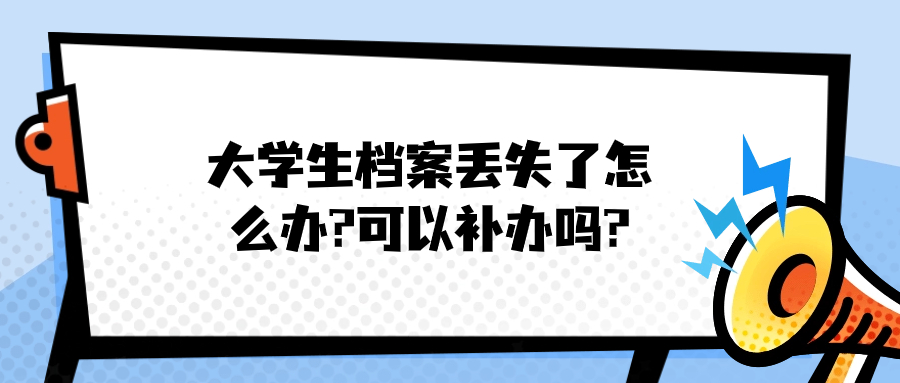 大学生档案丢失了怎么办?可以补办吗?-档案管理网