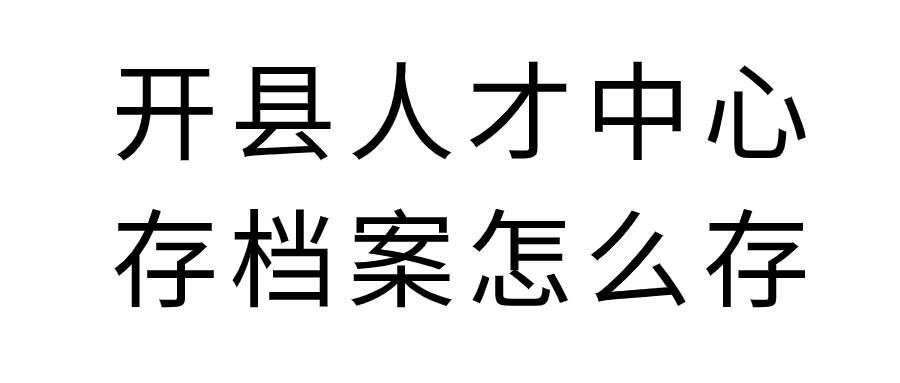 开县人才中心存档案怎么存,存放地址是哪里?-档案管理网