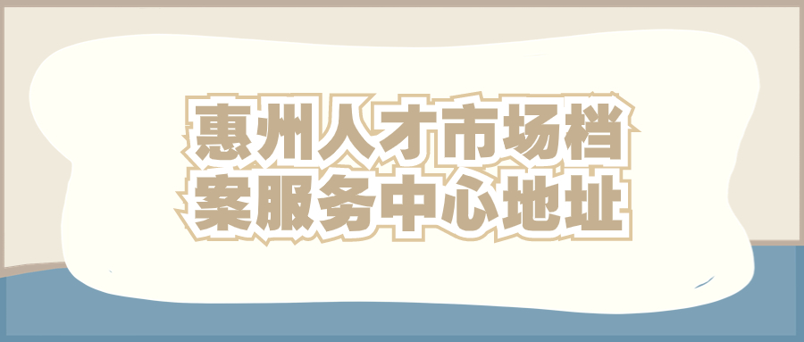 惠州人才市场档案服务中心地址,惠州存放档案-档案管理网
