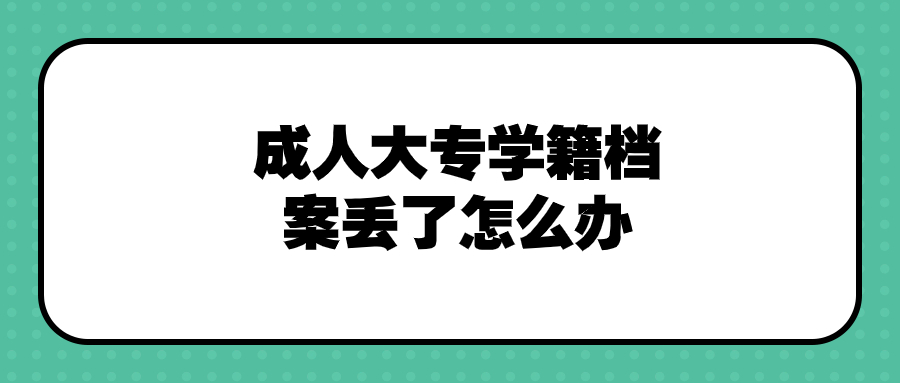 成人大专学籍档案丢了怎么办,有必要补吗,有没有影响?