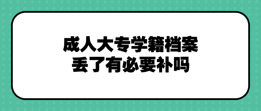成人大专学籍档案丢了怎么办,有必要补吗,有没有影响?