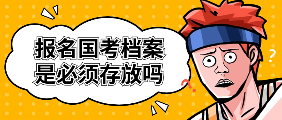 报名国考档案是必须存放吗,要存到哪去?
