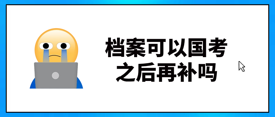 档案可以国考之后再补吗,时间来不来得及呢?
