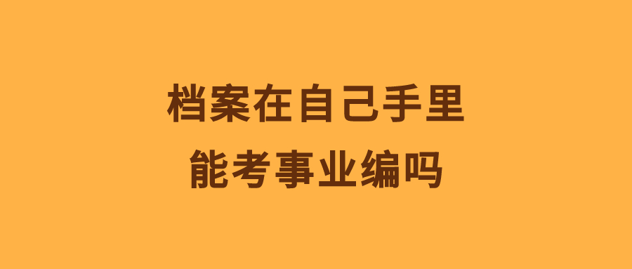 档案在自己手里能考事业编吗,对事业编报考有没有影响?